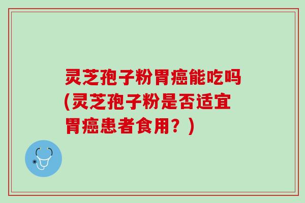 灵芝孢子粉胃癌能吃吗(灵芝孢子粉是否适宜胃癌患者食用？)