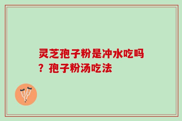 灵芝孢子粉是冲水吃吗？孢子粉汤吃法
