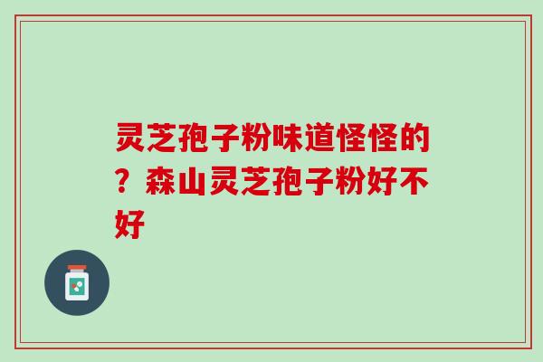 灵芝孢子粉味道怪怪的？森山灵芝孢子粉好不好