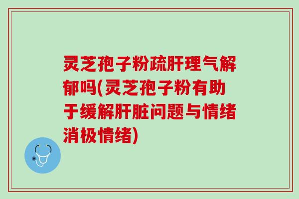 灵芝孢子粉疏肝理气解郁吗(灵芝孢子粉有助于缓解肝脏问题与情绪消极情绪)