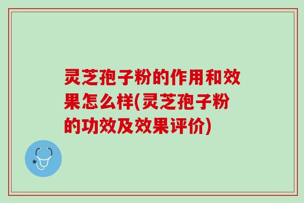 灵芝孢子粉的作用和效果怎么样(灵芝孢子粉的功效及效果评价)