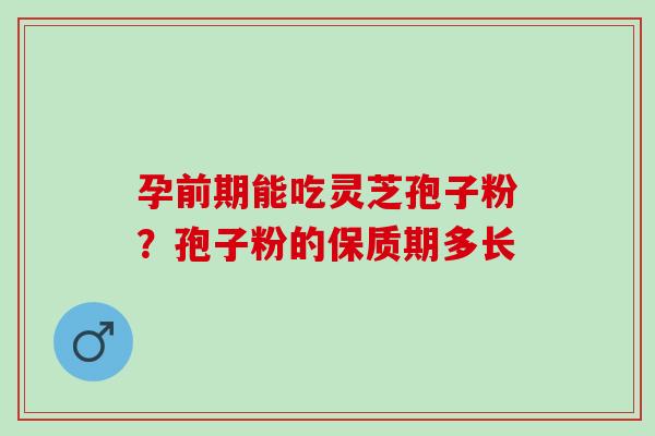 孕前期能吃灵芝孢子粉？孢子粉的保质期多长