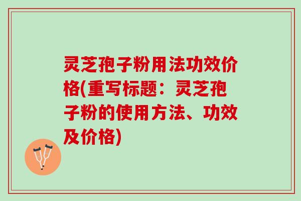 灵芝孢子粉用法功效价格(重写标题：灵芝孢子粉的使用方法、功效及价格)