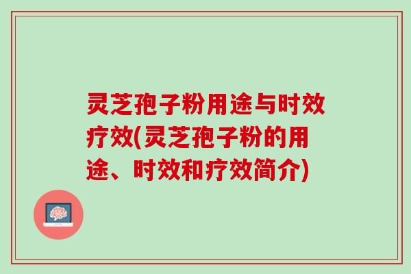 灵芝孢子粉用途与时效疗效(灵芝孢子粉的用途、时效和疗效简介)