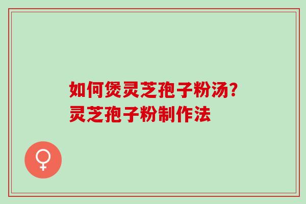 如何煲灵芝孢子粉汤?灵芝孢子粉制作法 如何煲灵芝孢子粉汤?灵芝孢子粉制作法