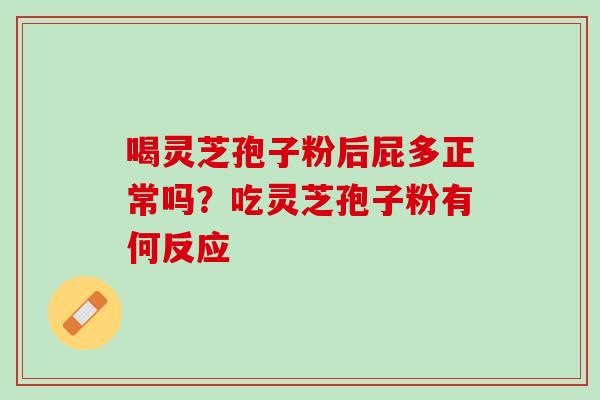 喝灵芝孢子粉后屁多正常吗？吃灵芝孢子粉有何反应