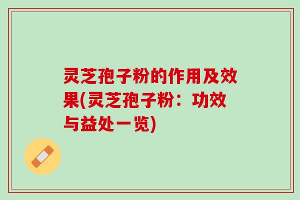 灵芝孢子粉的作用及效果(灵芝孢子粉：功效与益处一览)