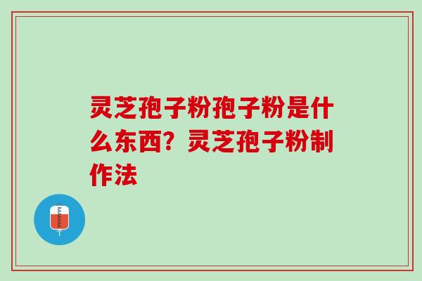 灵芝孢子粉孢子粉是什么东西？灵芝孢子粉制作法