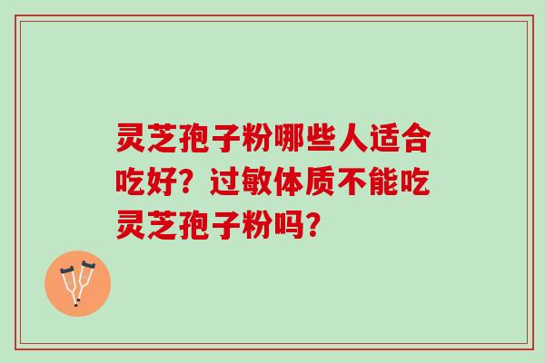 灵芝孢子粉哪些人适合吃好?体质不能吃灵芝孢子粉吗? 灵芝孢子粉哪些人适合吃好?体质不能吃灵芝孢子粉吗?