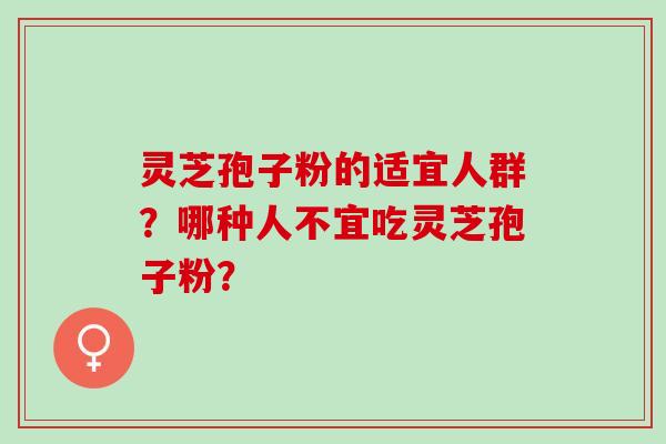 灵芝孢子粉的适宜人群？哪种人不宜吃灵芝孢子粉？