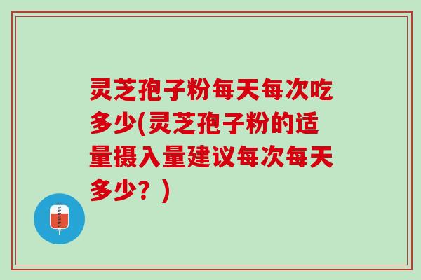 灵芝孢子粉每天每次吃多少(灵芝孢子粉的适量摄入量建议每次每天多少？)