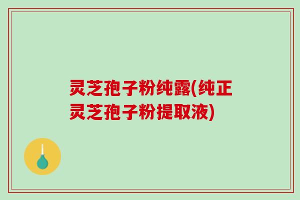 灵芝孢子粉纯露(纯正灵芝孢子粉提取液)