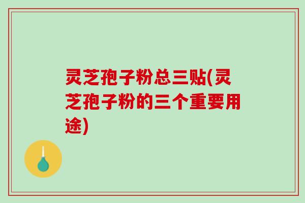灵芝孢子粉总三贴(灵芝孢子粉的三个重要用途)