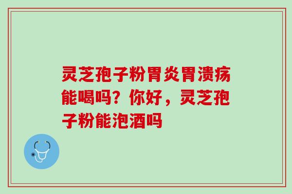 灵芝孢子粉胃炎胃溃疡能喝吗？你好，灵芝孢子粉能泡酒吗