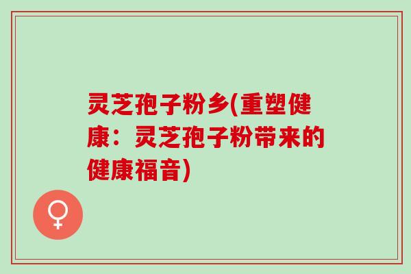 灵芝孢子粉乡(重塑健康：灵芝孢子粉带来的健康福音)