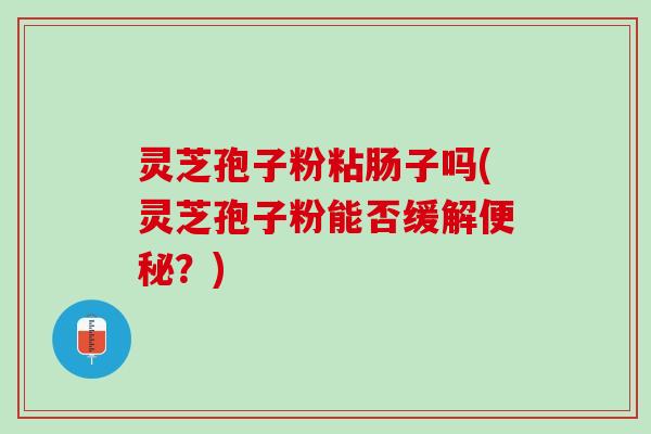 灵芝孢子粉粘肠子吗(灵芝孢子粉能否缓解?) 灵芝孢子粉粘肠子吗(灵芝孢子粉能否缓解?)