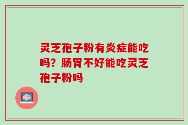 灵芝孢子粉有炎症能吃吗？肠胃不好能吃灵芝孢子粉吗
