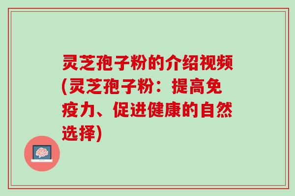 灵芝孢子粉的介绍视频(灵芝孢子粉：提高免疫力、促进健康的自然选择)