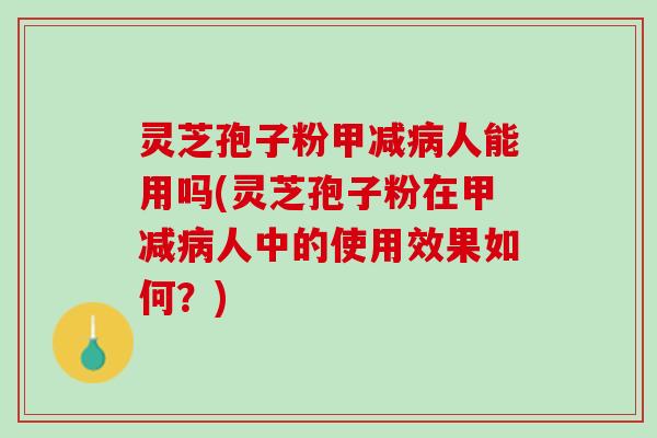灵芝孢子粉甲减病人能用吗(灵芝孢子粉在甲减病人中的使用效果如何？)