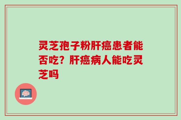灵芝孢子粉肝癌患者能否吃？肝癌病人能吃灵芝吗