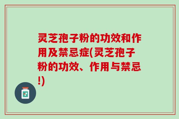 灵芝孢子粉的功效和作用及禁忌症(灵芝孢子粉的功效、作用与禁忌!)