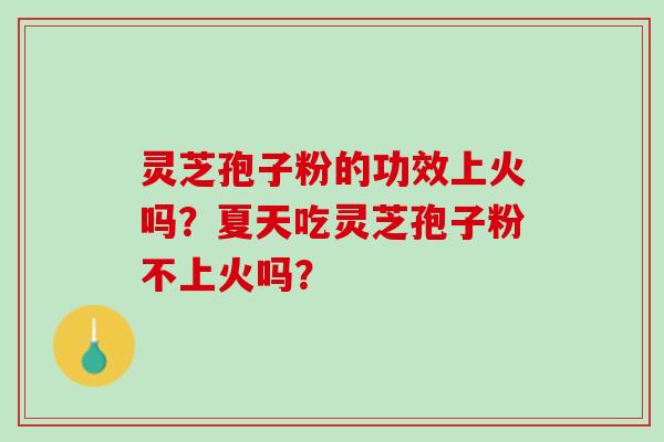 灵芝孢子粉的功效上火吗?夏天吃灵芝孢子粉不上火吗? 灵芝孢子粉的功效上火吗?夏天吃灵芝孢子粉不上火吗?
