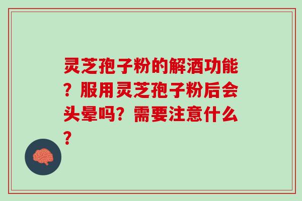 灵芝孢子粉的解酒功能？服用灵芝孢子粉后会头晕吗？需要注意什么？