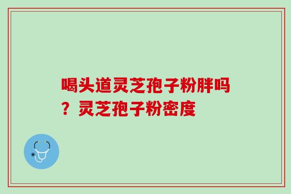 喝头道灵芝孢子粉胖吗？灵芝孢子粉密度