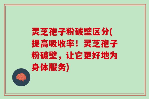 灵芝孢子粉破壁区分(提高吸收率！灵芝孢子粉破壁，让它更好地为身体服务)