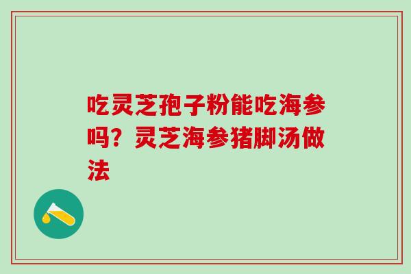 吃灵芝孢子粉能吃海参吗？灵芝海参猪脚汤做法
