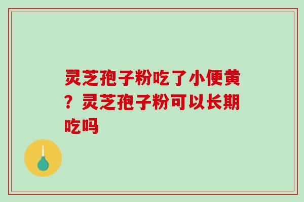 灵芝孢子粉吃了小便黄?灵芝孢子粉可以长期吃吗 灵芝孢子粉吃了小便黄?灵芝孢子粉可以长期吃吗