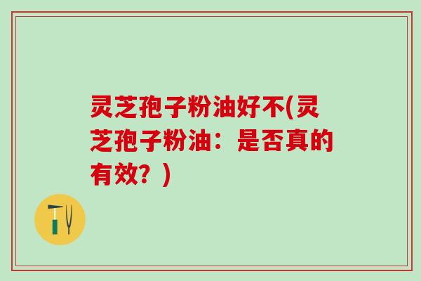 灵芝孢子粉油好不(灵芝孢子粉油：是否真的有效？)