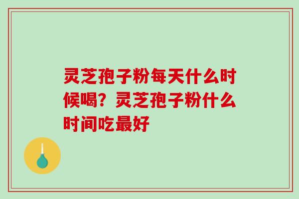 灵芝孢子粉每天什么时候喝？灵芝孢子粉什么时间吃好