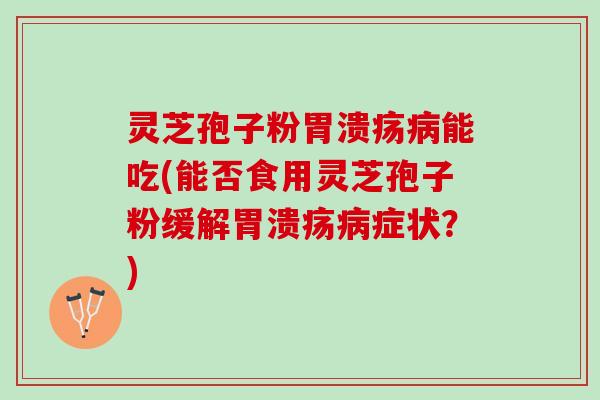 灵芝孢子粉胃溃疡病能吃(能否食用灵芝孢子粉缓解胃溃疡病症状？)