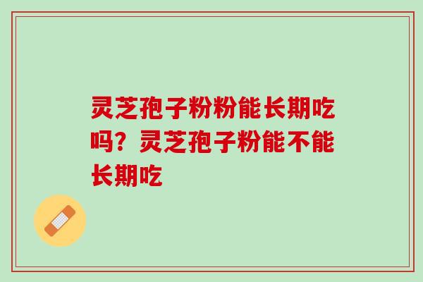 灵芝孢子粉粉能长期吃吗？灵芝孢子粉能不能长期吃
