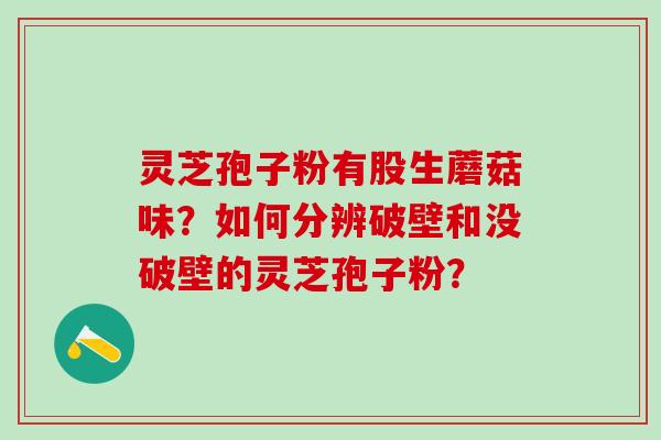 灵芝孢子粉有股生蘑菇味?如何分辨破壁和没破壁的灵芝孢子粉? 灵芝孢子粉有股生蘑菇味?如何分辨破壁和没破壁的灵芝孢子粉?