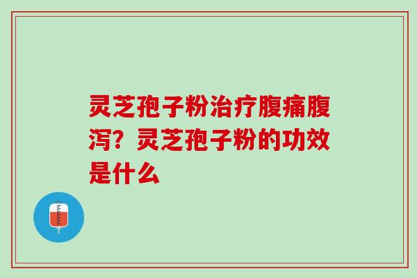 灵芝孢子粉治疗腹痛腹泻？灵芝孢子粉的功效是什么