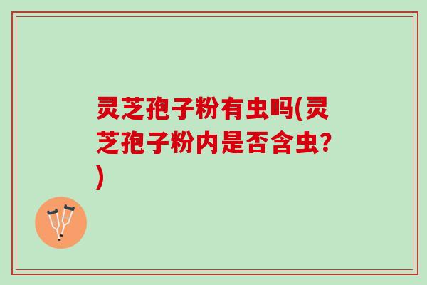 灵芝孢子粉有虫吗(灵芝孢子粉内是否含虫?) 灵芝孢子粉有虫吗(灵芝孢子粉内是否含虫?)