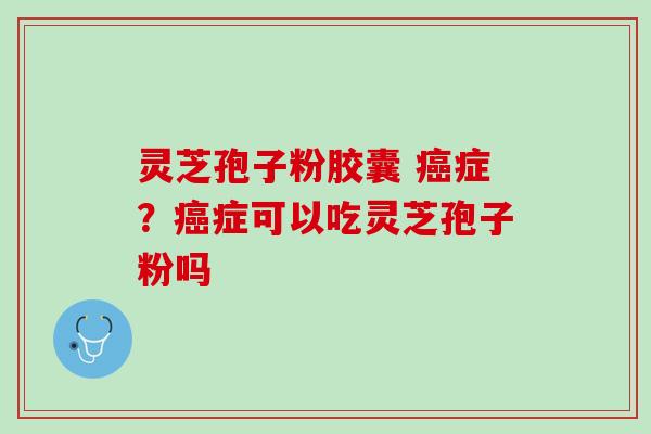灵芝孢子粉胶囊 癌症？癌症可以吃灵芝孢子粉吗