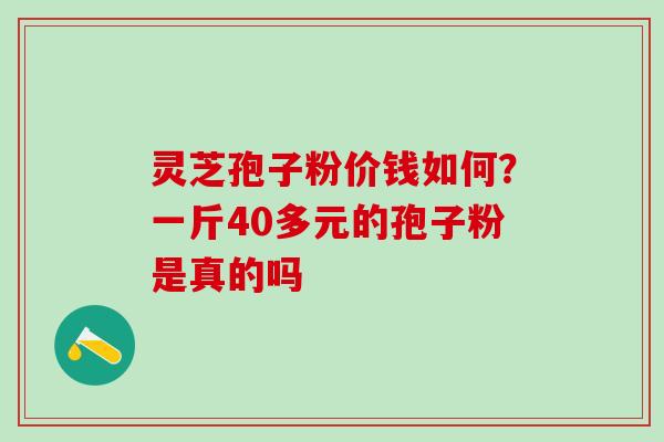 灵芝孢子粉价钱如何？一斤40多元的孢子粉是真的吗