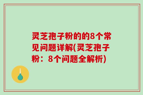 灵芝孢子粉的的8个常见问题详解(灵芝孢子粉:8个问题全解析) 灵芝孢子粉的的8个常见问题详解(灵芝孢子粉:8个问题全解析)