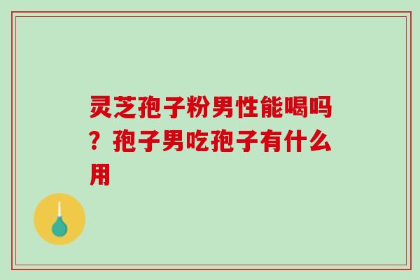 灵芝孢子粉男性能喝吗？孢子男吃孢子有什么用
