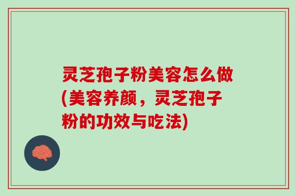 灵芝孢子粉美容怎么做(美容养颜，灵芝孢子粉的功效与吃法)