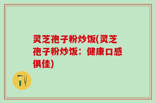 灵芝孢子粉炒饭(灵芝孢子粉炒饭：健康口感俱佳)