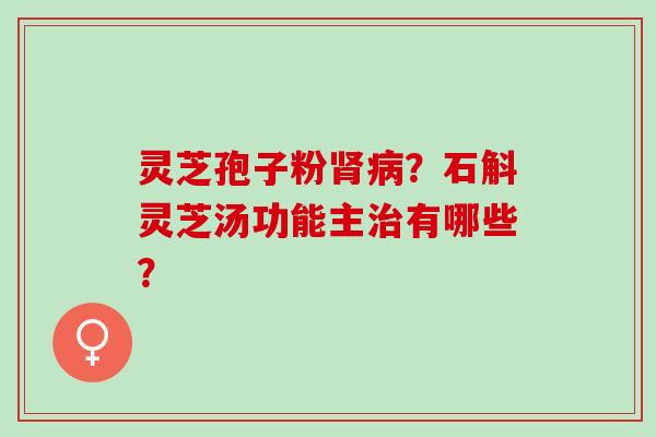 灵芝孢子粉肾病？石斛灵芝汤功能主治有哪些？