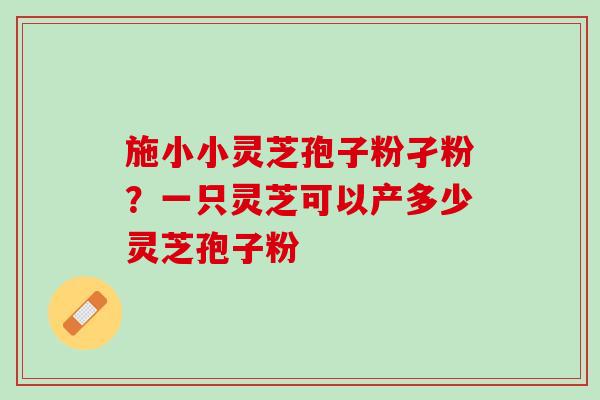 施小小灵芝孢子粉孑粉？一只灵芝可以产多少灵芝孢子粉