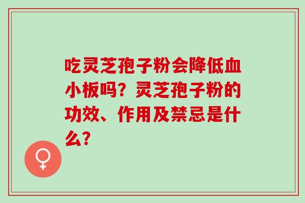 吃灵芝孢子粉会降低吗?灵芝孢子粉的功效、作用及禁忌是什么? 吃灵芝孢子粉会降低吗?灵芝孢子粉的功效、作用及禁忌是什么?