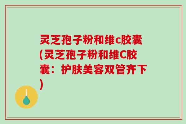 灵芝孢子粉和维c胶囊(灵芝孢子粉和维C胶囊：护肤美容双管齐下)