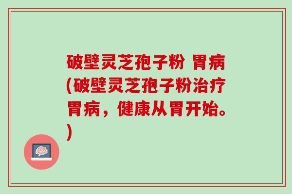 破壁灵芝孢子粉 胃病(破壁灵芝孢子粉治疗胃病，健康从胃开始。)