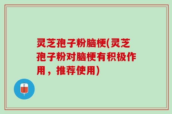 灵芝孢子粉脑梗(灵芝孢子粉对脑梗有积极作用，推荐使用)